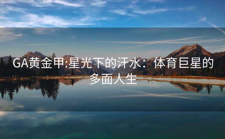 GA黄金甲:星光下的汗水：体育巨星的多面人生