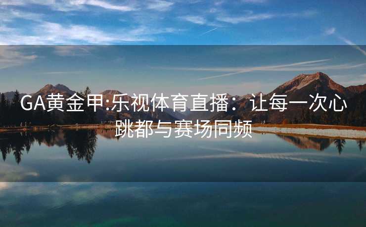 GA黄金甲:乐视体育直播：让每一次心跳都与赛场同频