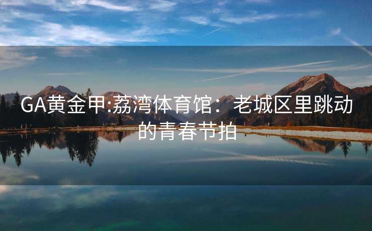 GA黄金甲:荔湾体育馆：老城区里跳动的青春节拍