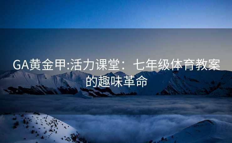 GA黄金甲:活力课堂：七年级体育教案的趣味革命
