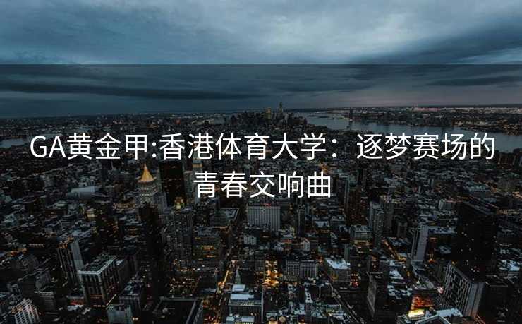 GA黄金甲:香港体育大学：逐梦赛场的青春交响曲